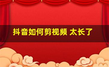 抖音如何剪视频 太长了